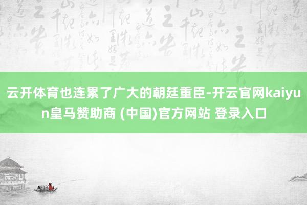 云开体育也连累了广大的朝廷重臣-开云官网kaiyun皇马赞助商 (中国)官方网站 登录入口