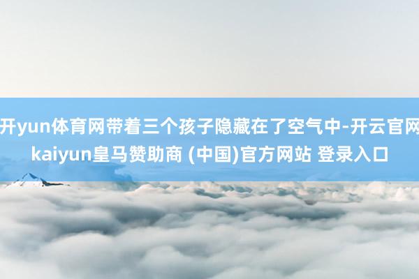 开yun体育网带着三个孩子隐藏在了空气中-开云官网kaiyun皇马赞助商 (中国)官方网站 登录入口