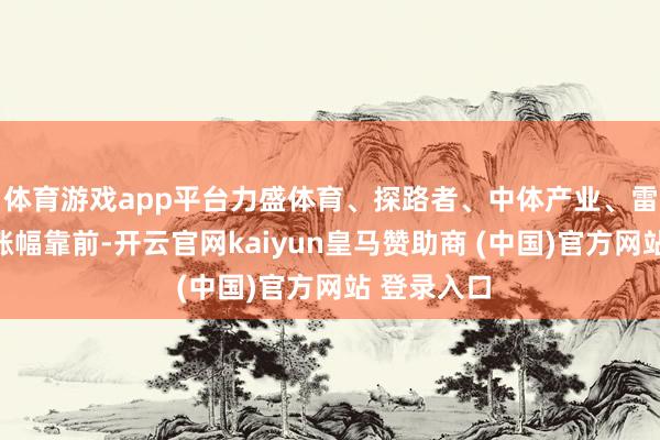 体育游戏app平台力盛体育、探路者、中体产业、雷曼光电等涨幅靠前-开云官网kaiyun皇马赞助商 (中国)官方网站 登录入口