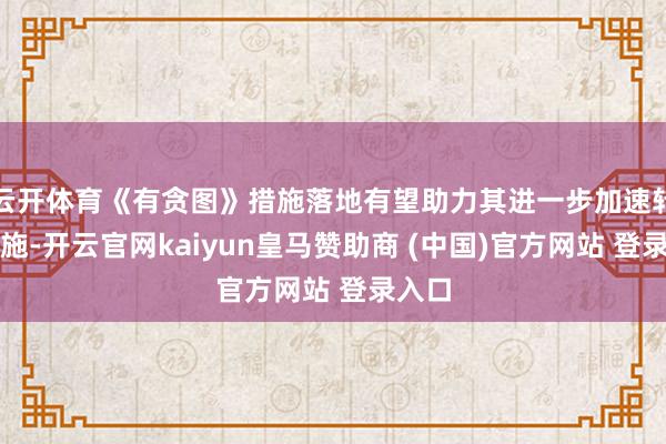 云开体育《有贪图》措施落地有望助力其进一步加速转型措施-开云官网kaiyun皇马赞助商 (中国)官方网站 登录入口