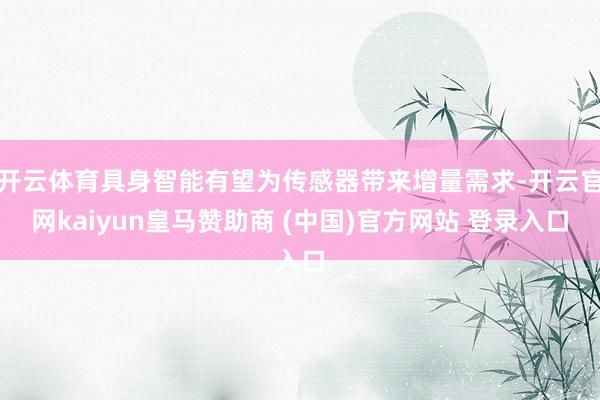 开云体育具身智能有望为传感器带来增量需求-开云官网kaiyun皇马赞助商 (中国)官方网站 登录入口