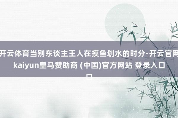 开云体育当别东谈主王人在摸鱼划水的时分-开云官网kaiyun皇马赞助商 (中国)官方网站 登录入口