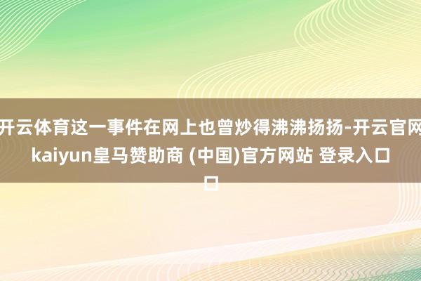 开云体育这一事件在网上也曾炒得沸沸扬扬-开云官网kaiyun皇马赞助商 (中国)官方网站 登录入口