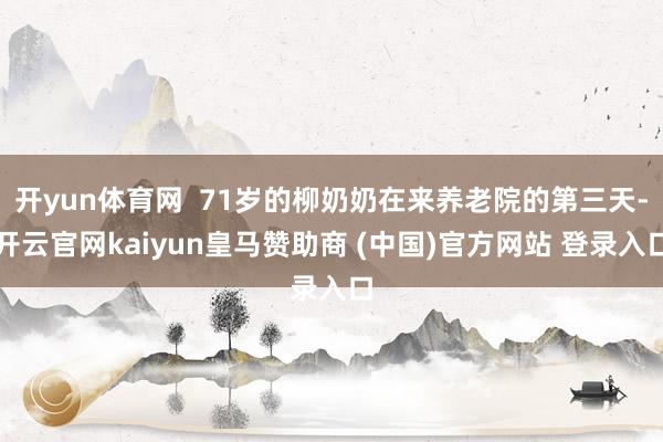 开yun体育网  71岁的柳奶奶在来养老院的第三天-开云官网kaiyun皇马赞助商 (中国)官方网站 登录入口