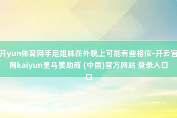 开yun体育网手足姐妹在外貌上可能有些相似-开云官网kaiyun皇马赞助商 (中国)官方网站 登录入口