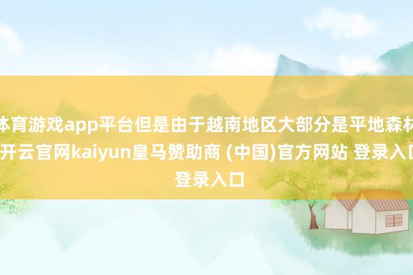 体育游戏app平台但是由于越南地区大部分是平地森林-开云官网kaiyun皇马赞助商 (中国)官方网站 登录入口