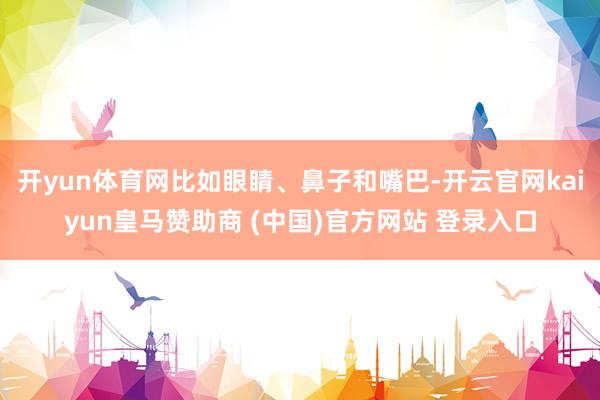 开yun体育网比如眼睛、鼻子和嘴巴-开云官网kaiyun皇马赞助商 (中国)官方网站 登录入口