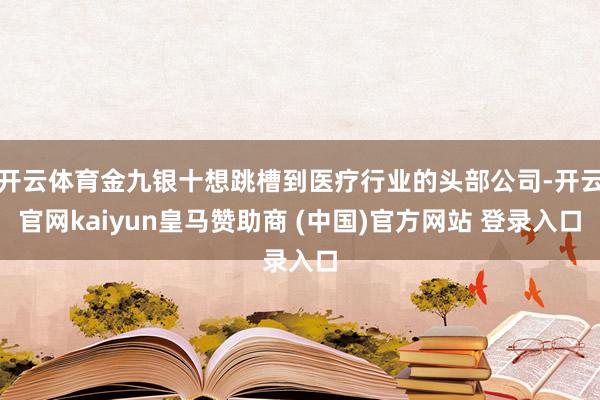 开云体育金九银十想跳槽到医疗行业的头部公司-开云官网kaiyun皇马赞助商 (中国)官方网站 登录入口