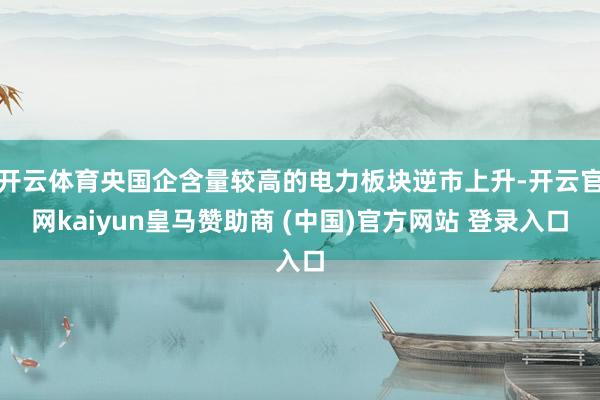开云体育央国企含量较高的电力板块逆市上升-开云官网kaiyun皇马赞助商 (中国)官方网站 登录入口