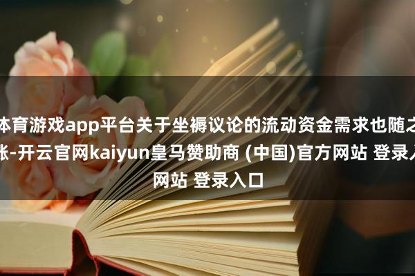 体育游戏app平台关于坐褥议论的流动资金需求也随之高涨-开云官网kaiyun皇马赞助商 (中国)官方网站 登录入口