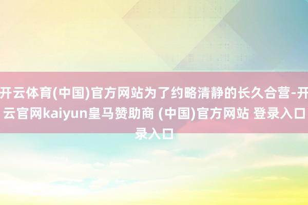 开云体育(中国)官方网站为了约略清静的长久合营-开云官网kaiyun皇马赞助商 (中国)官方网站 登录入口