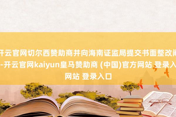 开云官网切尔西赞助商并向海南证监局提交书面整改阐述-开云官网kaiyun皇马赞助商 (中国)官方网站 登录入口