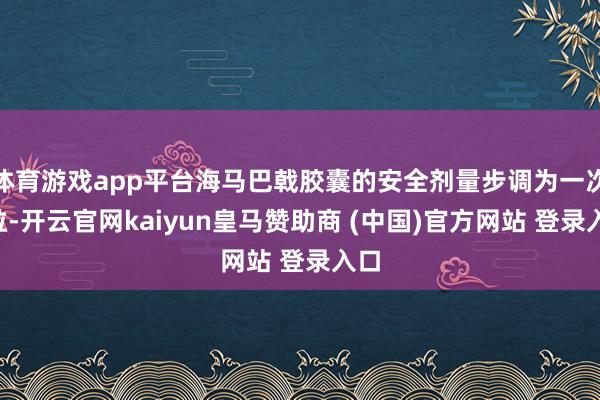 体育游戏app平台海马巴戟胶囊的安全剂量步调为一次3粒-开云官网kaiyun皇马赞助商 (中国)官方网站 登录入口