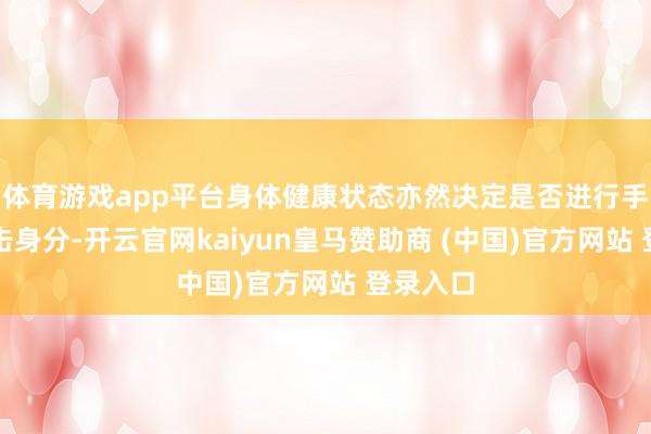 体育游戏app平台身体健康状态亦然决定是否进行手术的进击身分-开云官网kaiyun皇马赞助商 (中国)官方网站 登录入口