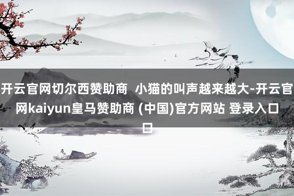 开云官网切尔西赞助商  小猫的叫声越来越大-开云官网kaiyun皇马赞助商 (中国)官方网站 登录入口