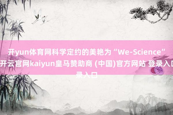 开yun体育网科学定约的美艳为“We-Science”-开云官网kaiyun皇马赞助商 (中国)官方网站 登录入口