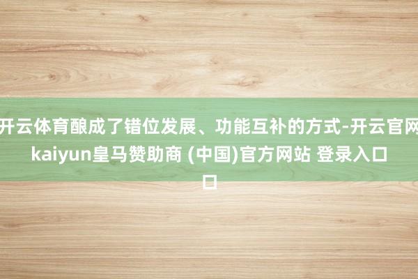 开云体育酿成了错位发展、功能互补的方式-开云官网kaiyun皇马赞助商 (中国)官方网站 登录入口