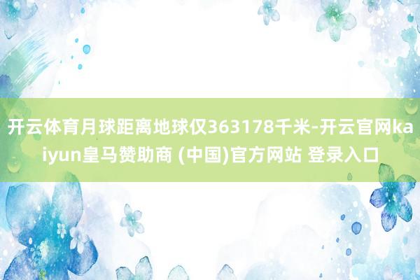 开云体育月球距离地球仅363178千米-开云官网kaiyun皇马赞助商 (中国)官方网站 登录入口