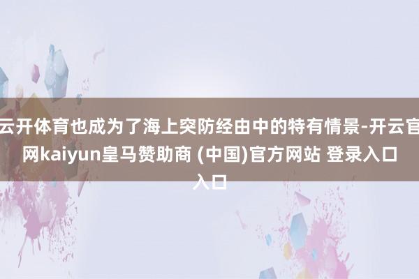 云开体育也成为了海上突防经由中的特有情景-开云官网kaiyun皇马赞助商 (中国)官方网站 登录入口