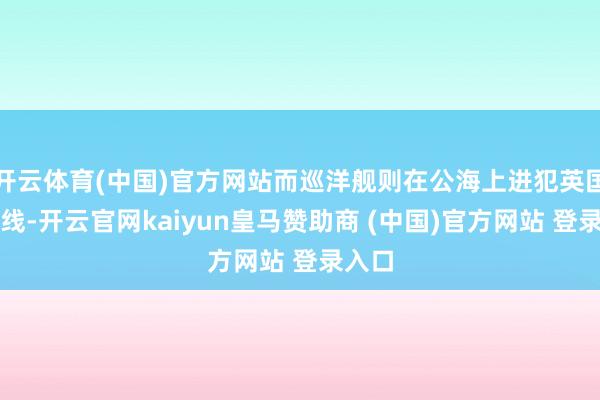 开云体育(中国)官方网站而巡洋舰则在公海上进犯英国运载线-开云官网kaiyun皇马赞助商 (中国)官方网站 登录入口