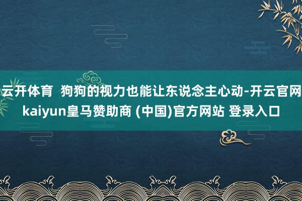云开体育  狗狗的视力也能让东说念主心动-开云官网kaiyun皇马赞助商 (中国)官方网站 登录入口