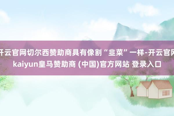 开云官网切尔西赞助商具有像割“韭菜”一样-开云官网kaiyun皇马赞助商 (中国)官方网站 登录入口