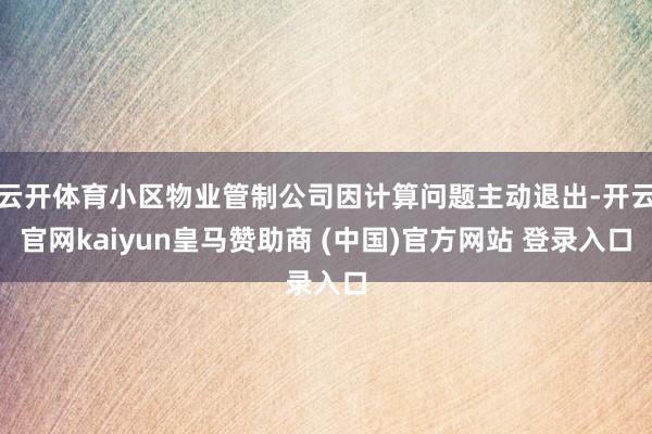 云开体育小区物业管制公司因计算问题主动退出-开云官网kaiyun皇马赞助商 (中国)官方网站 登录入口