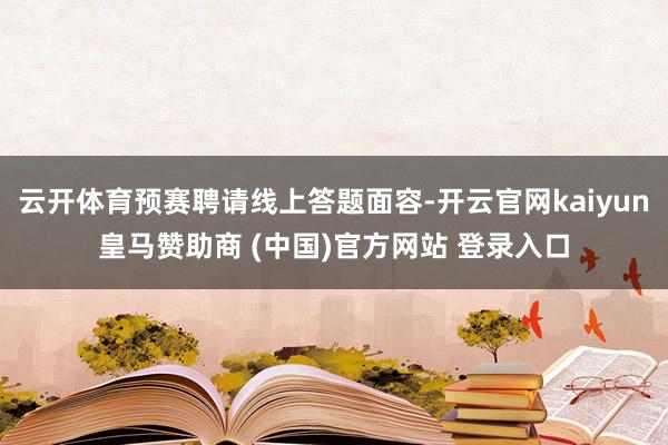 云开体育预赛聘请线上答题面容-开云官网kaiyun皇马赞助商 (中国)官方网站 登录入口