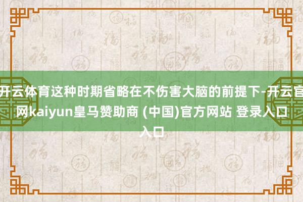 开云体育这种时期省略在不伤害大脑的前提下-开云官网kaiyun皇马赞助商 (中国)官方网站 登录入口