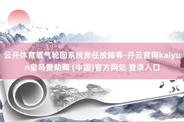 云开体育氧气轮回系统责任故障等-开云官网kaiyun皇马赞助商 (中国)官方网站 登录入口