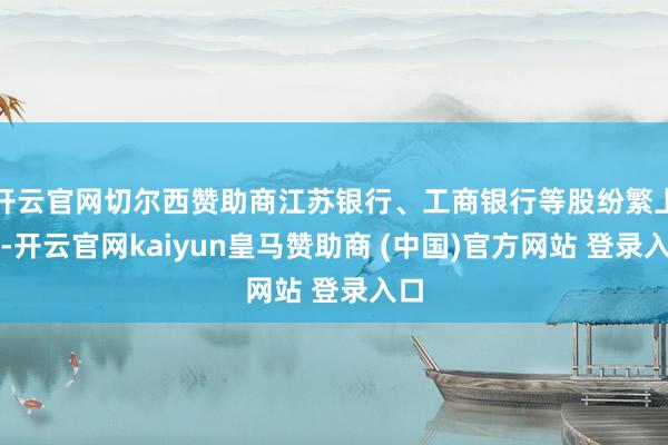 开云官网切尔西赞助商江苏银行、工商银行等股纷繁上扬-开云官网kaiyun皇马赞助商 (中国)官方网站 登录入口