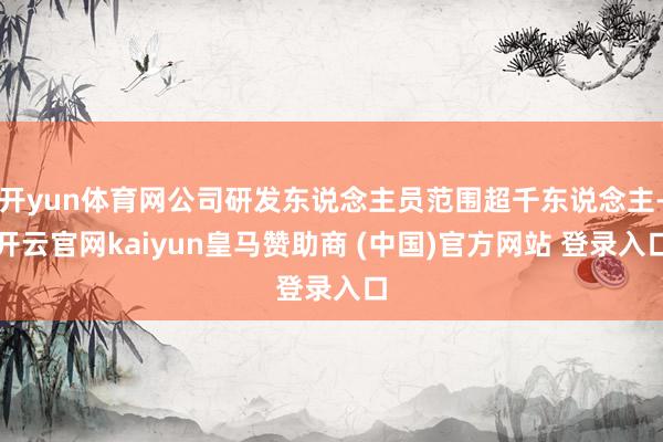 开yun体育网公司研发东说念主员范围超千东说念主-开云官网kaiyun皇马赞助商 (中国)官方网站 登录入口