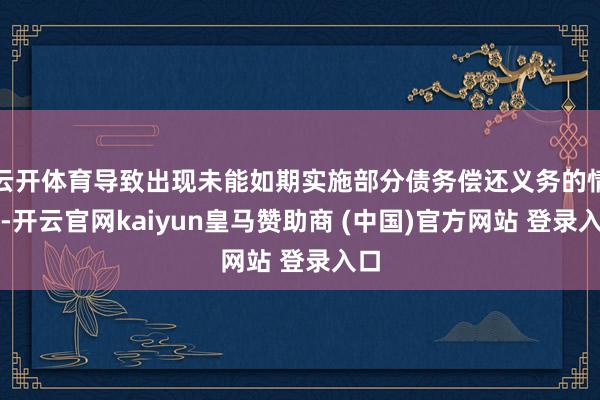 云开体育导致出现未能如期实施部分债务偿还义务的情况-开云官网kaiyun皇马赞助商 (中国)官方网站 登录入口