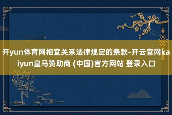 开yun体育网相宜关系法律规定的条款-开云官网kaiyun皇马赞助商 (中国)官方网站 登录入口