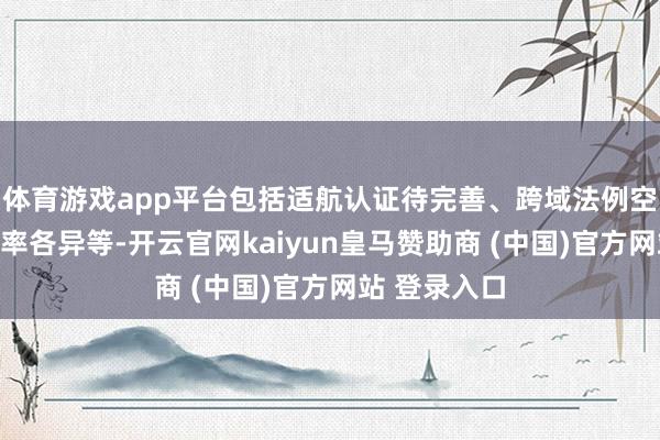 体育游戏app平台包括适航认证待完善、跨域法例空缺、区域表率各异等-开云官网kaiyun皇马赞助商 (中国)官方网站 登录入口