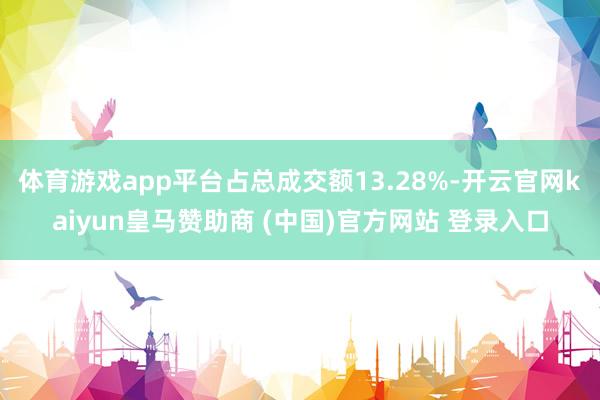 体育游戏app平台占总成交额13.28%-开云官网kaiyun皇马赞助商 (中国)官方网站 登录入口