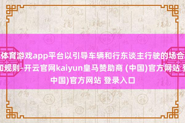 体育游戏app平台以引导车辆和行东谈主行驶的场合、位置和规则-开云官网kaiyun皇马赞助商 (中国)官方网站 登录入口