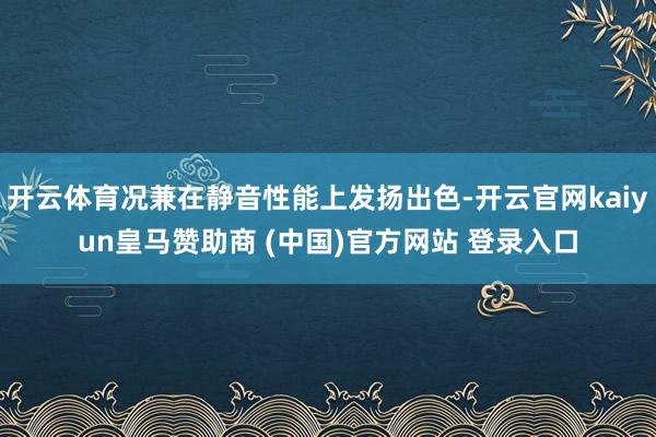 开云体育况兼在静音性能上发扬出色-开云官网kaiyun皇马赞助商 (中国)官方网站 登录入口