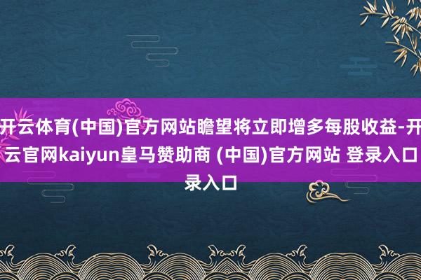 开云体育(中国)官方网站瞻望将立即增多每股收益-开云官网kaiyun皇马赞助商 (中国)官方网站 登录入口