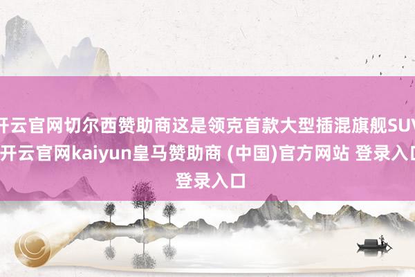 开云官网切尔西赞助商这是领克首款大型插混旗舰SUV-开云官网kaiyun皇马赞助商 (中国)官方网站 登录入口