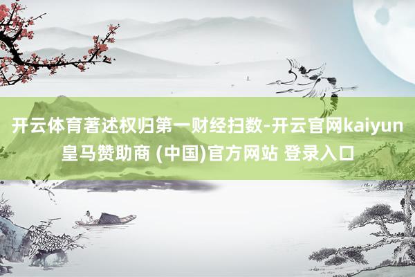开云体育著述权归第一财经扫数-开云官网kaiyun皇马赞助商 (中国)官方网站 登录入口