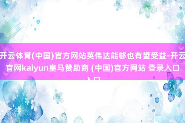 开云体育(中国)官方网站英伟达能够也有望受益-开云官网kaiyun皇马赞助商 (中国)官方网站 登录入口