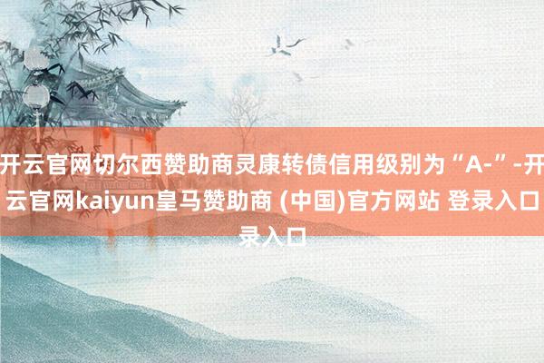 开云官网切尔西赞助商灵康转债信用级别为“A-”-开云官网kaiyun皇马赞助商 (中国)官方网站 登录入口