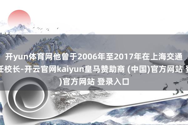 开yun体育网他曾于2006年至2017年在上海交通大学担任校长-开云官网kaiyun皇马赞助商 (中国)官方网站 登录入口