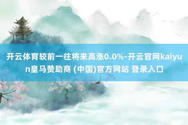 开云体育较前一往将来高涨0.0%-开云官网kaiyun皇马赞助商 (中国)官方网站 登录入口