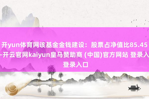 开yun体育网该基金金钱建设：股票占净值比85.45%-开云官网kaiyun皇马赞助商 (中国)官方网站 登录入口