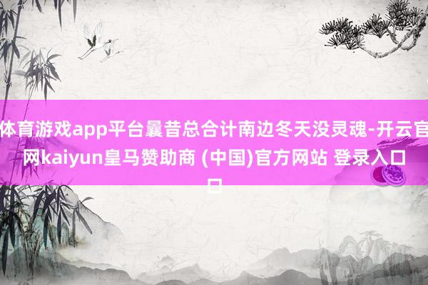 体育游戏app平台曩昔总合计南边冬天没灵魂-开云官网kaiyun皇马赞助商 (中国)官方网站 登录入口