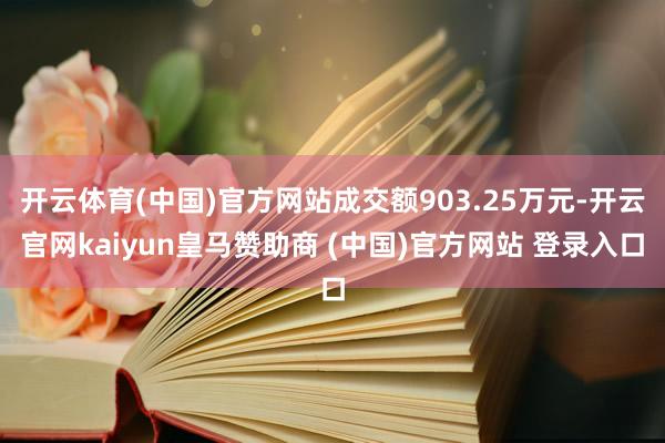 开云体育(中国)官方网站成交额903.25万元-开云官网kaiyun皇马赞助商 (中国)官方网站 登录入口