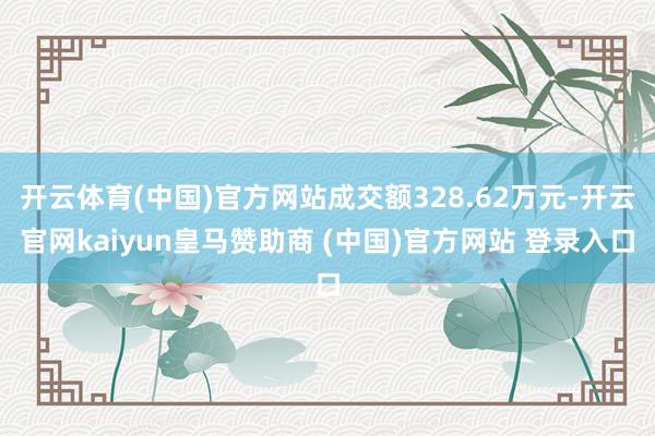 开云体育(中国)官方网站成交额328.62万元-开云官网kaiyun皇马赞助商 (中国)官方网站 登录入口