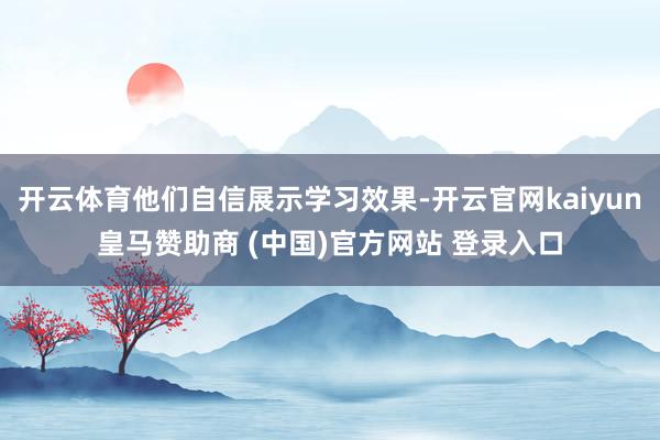 开云体育他们自信展示学习效果-开云官网kaiyun皇马赞助商 (中国)官方网站 登录入口